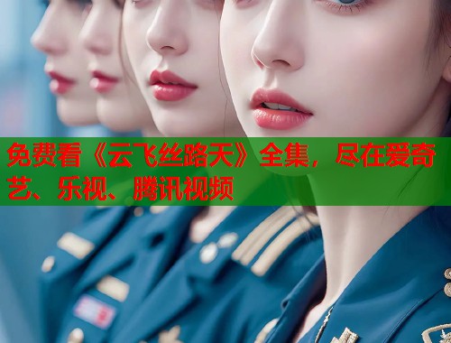 免费看《云飞丝路天》全集，尽在爱奇艺、乐视、腾讯视频