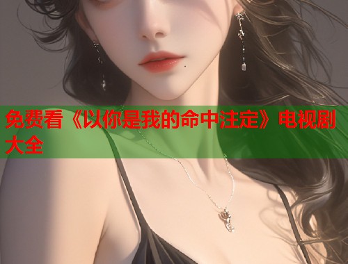 免费看《以你是我的命中注定》电视剧大全