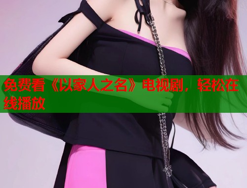 免费看《以家人之名》电视剧，轻松在线播放