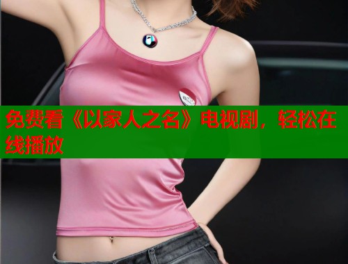 免费看《以家人之名》电视剧，轻松在线播放