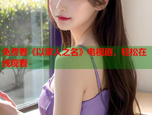 免费看《以家人之名》电视剧，轻松在线观看