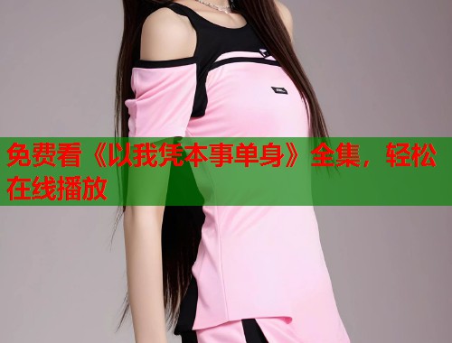免费看《以我凭本事单身》全集，轻松在线播放