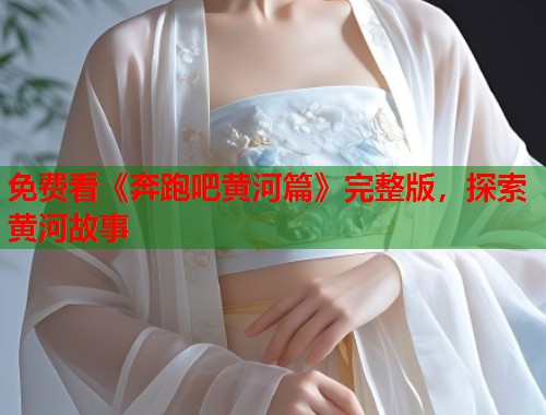 免费看《奔跑吧黄河篇》完整版，探索黄河故事