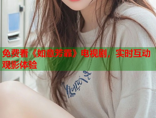 免费看《如意芳霏》电视剧，实时互动观影体验