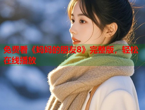 免费看《妈妈的朋友8》完整版，轻松在线播放
