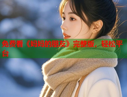 免费看《妈妈的朋友》完整版，轻松平台
