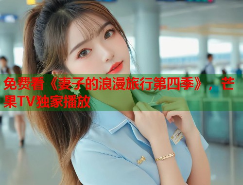 免费看《妻子的浪漫旅行第四季》，芒果TV独家播放