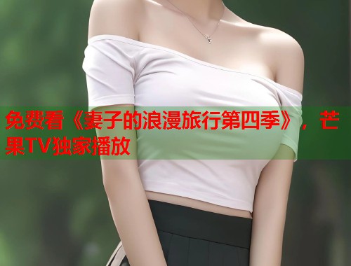免费看《妻子的浪漫旅行第四季》，芒果TV独家播放
