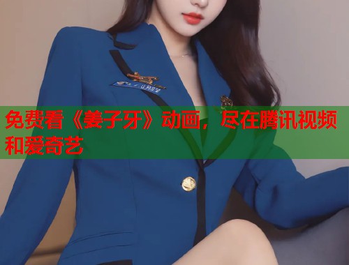 免费看《姜子牙》动画，尽在腾讯视频和爱奇艺