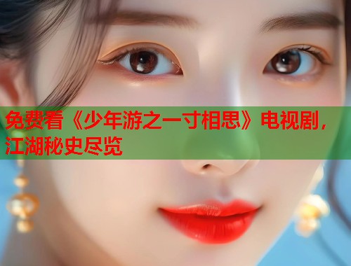 免费看《少年游之一寸相思》电视剧，江湖秘史尽览