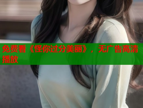 免费看《怪你过分美丽》，无广告高清播放