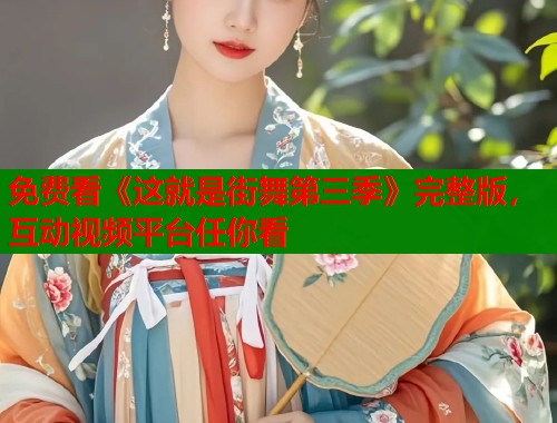 免费看《这就是街舞第三季》完整版，互动视频平台任你看