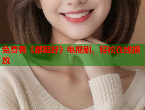 免费看《都挺好》电视剧，轻松在线播放