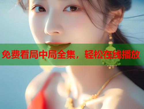 免费看局中局全集，轻松在线播放