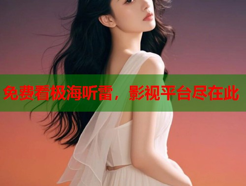 免费看极海听雷，影视平台尽在此