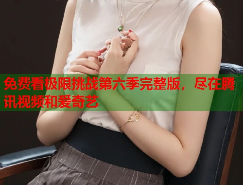 免费看极限挑战第六季完整版，尽在腾讯视频和爱奇艺