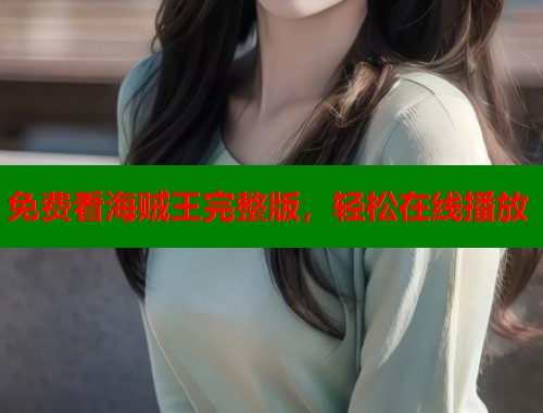 免费看海贼王完整版，轻松在线播放