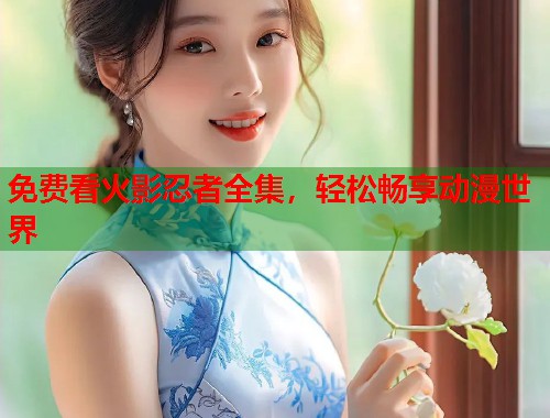免费看火影忍者全集，轻松畅享动漫世界