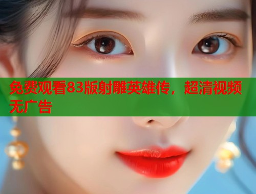 免费观看83版射雕英雄传，超清视频无广告