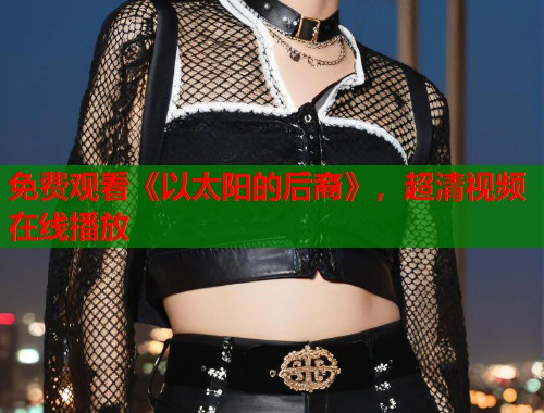 免费观看《以太阳的后裔》，超清视频在线播放