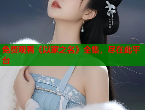 免费观看《以家之名》全集，尽在此平台