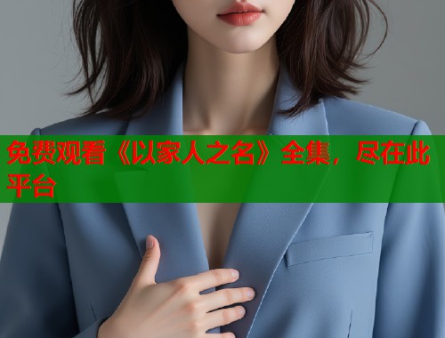 免费观看《以家人之名》全集，尽在此平台