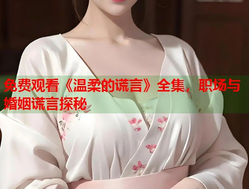 免费观看《温柔的谎言》全集，职场与婚姻谎言探秘