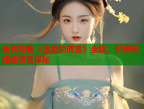 免费观看《温柔的谎言》全集，职场与婚姻谎言探秘