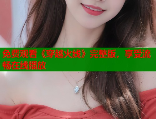 免费观看《穿越火线》完整版，享受流畅在线播放