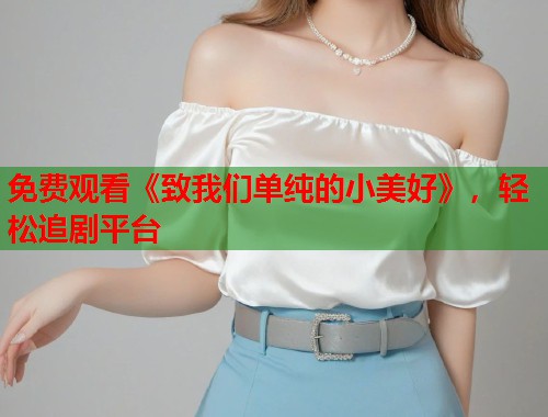 免费观看《致我们单纯的小美好》，轻松追剧平台