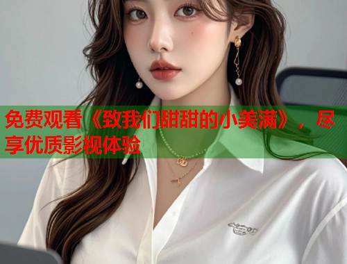 免费观看《致我们甜甜的小美满》，尽享优质影视体验