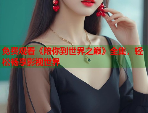 免费观看《陪你到世界之巅》全集，轻松畅享影视世界