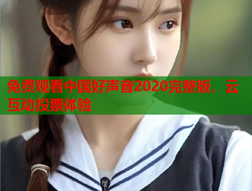 免费观看中国好声音2020完整版，云互动投票体验