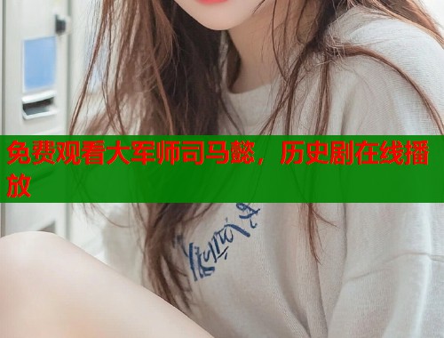 免费观看大军师司马懿，历史剧在线播放