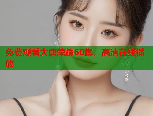 免费观看大唐荣耀60集，高清在线播放