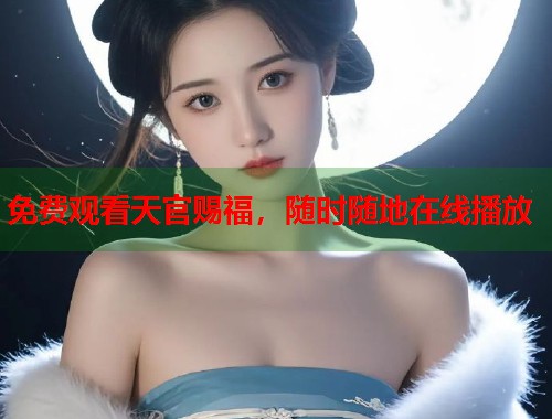 免费观看天官赐福，随时随地在线播放