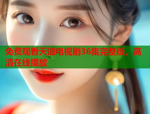 免费观看天道电视剧36集完整版，高清在线播放