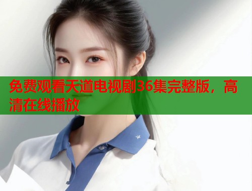 免费观看天道电视剧36集完整版，高清在线播放