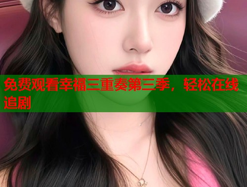 免费观看幸福三重奏第三季，轻松在线追剧
