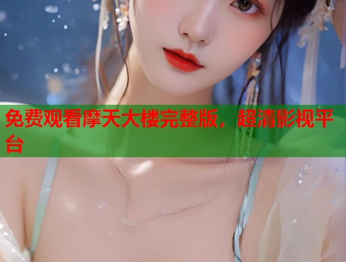 免费观看摩天大楼完整版，超清影视平台