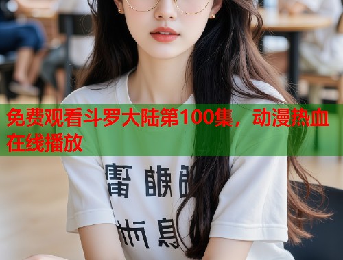 免费观看斗罗大陆第100集，动漫热血在线播放