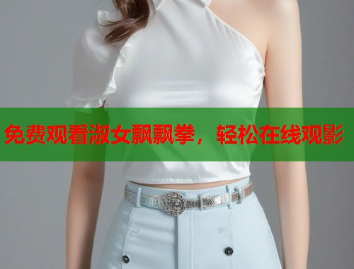 免费观看淑女飘飘拳，轻松在线观影