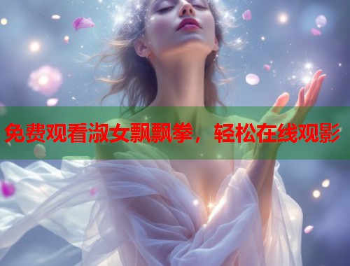 免费观看淑女飘飘拳，轻松在线观影