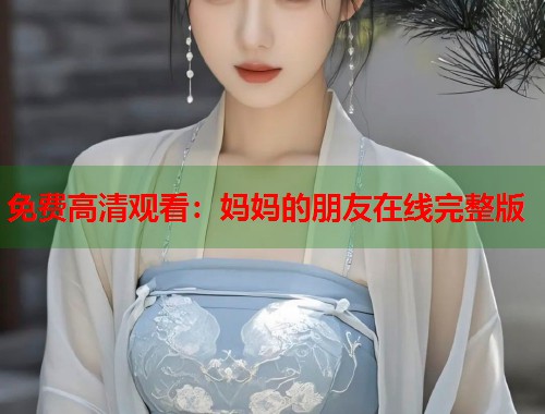 免费高清观看：妈妈的朋友在线完整版