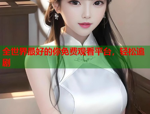 全世界最好的你免费观看平台，轻松追剧