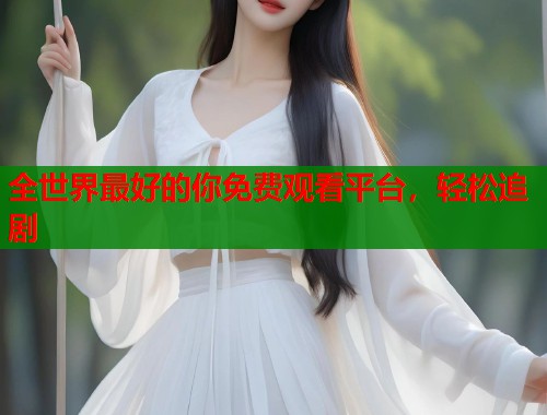 全世界最好的你免费观看平台，轻松追剧