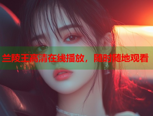 兰陵王高清在线播放，随时随地观看