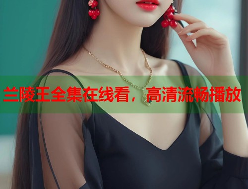 兰陵王全集在线看，高清流畅播放