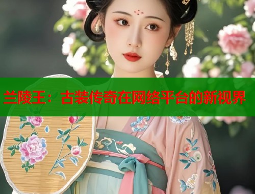 兰陵王：古装传奇在网络平台的新视界