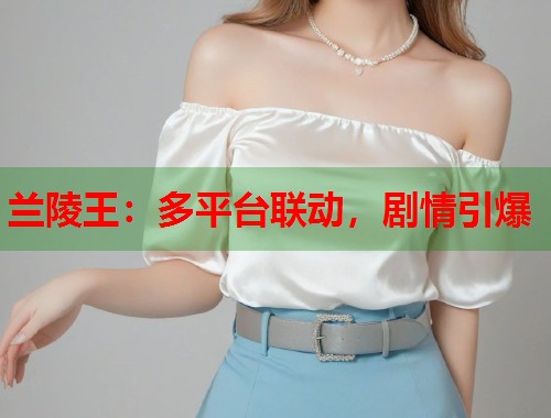 兰陵王：多平台联动，剧情引爆